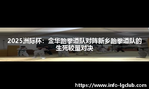 2025洲际杯：金华跆拳道队对阵新乡跆拳道队的生死较量对决